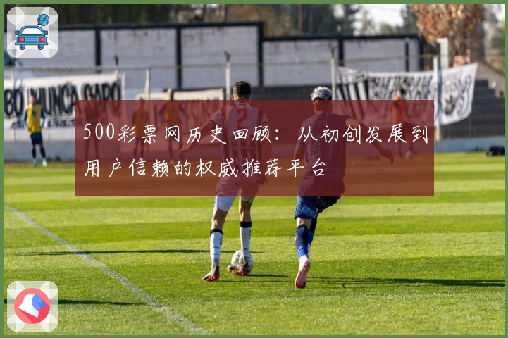 500彩票网历史回顾：从初创发展到用户信赖的权威推荐平台