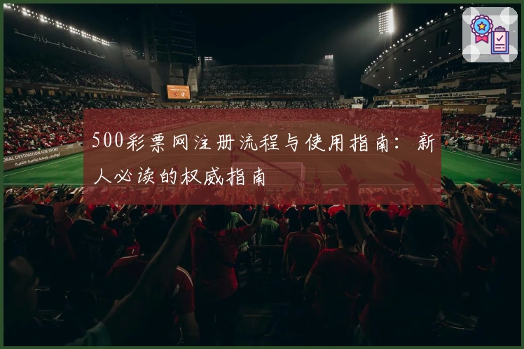 500彩票网注册流程与使用指南：新人必读的权威指南