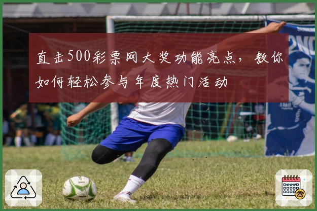 直击500彩票网大奖功能亮点，教你如何轻松参与年度热门活动