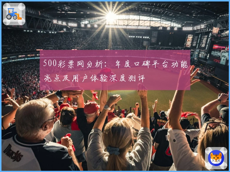 500彩票网分析:年度口碑平台功能亮点及用户体验深度测评