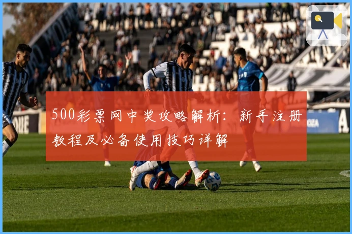 500彩票网中奖攻略解析：新手注册教程及必备使用技巧详解