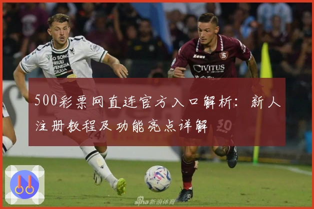 500彩票网直连官方入口解析：新人注册教程及功能亮点详解