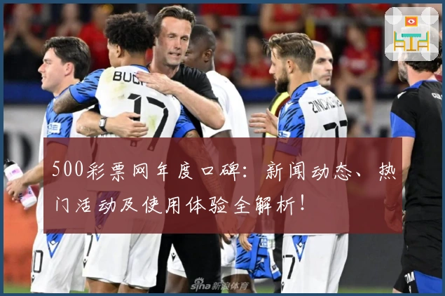 500彩票网年度口碑：新闻动态、热门活动及使用体验全解析！