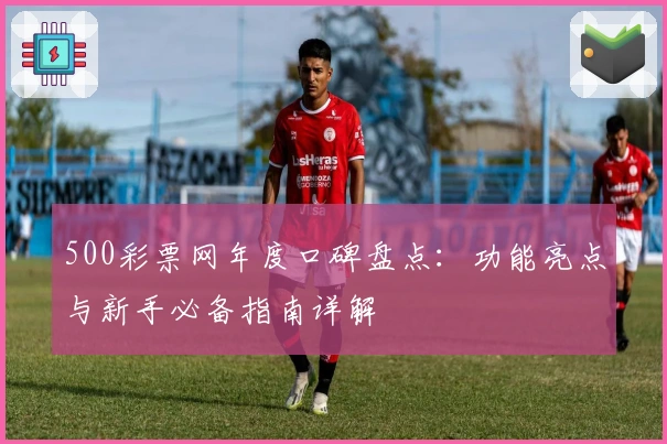 500彩票网年度口碑盘点：功能亮点与新手必备指南详解