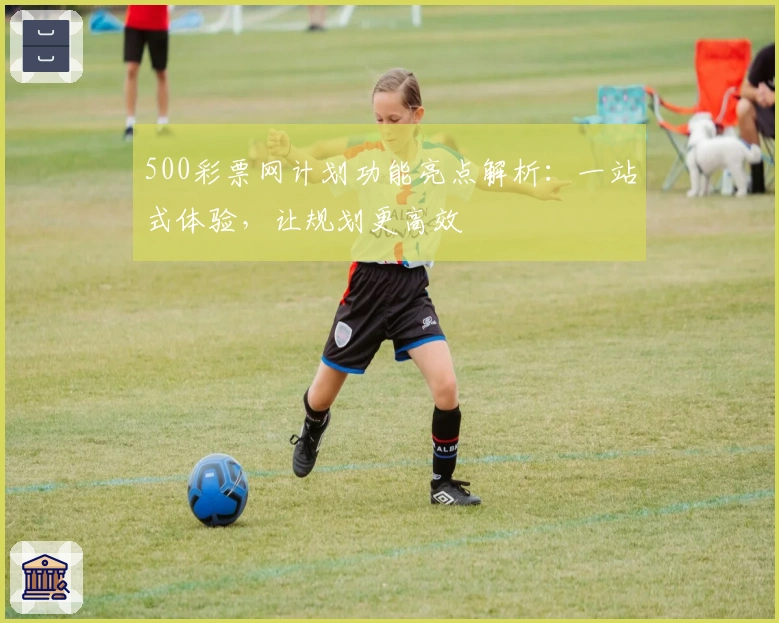 500彩票网计划功能亮点解析：一站式体验，让规划更高效