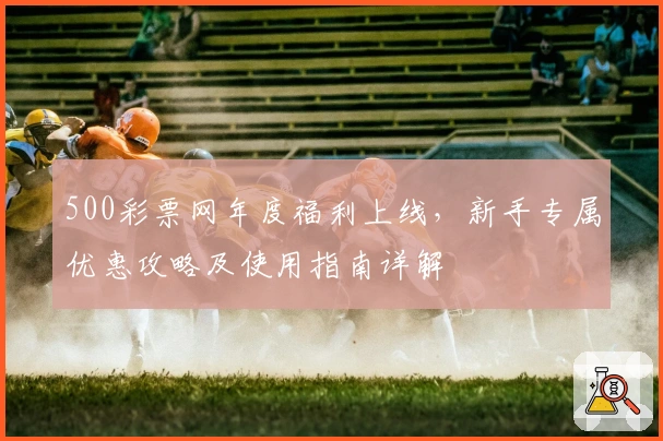500彩票网年度福利上线，新手专属优惠攻略及使用指南详解