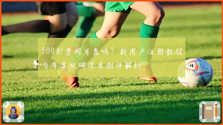 500彩票网可靠吗？新用户注册教程与年度口碑深度测评解析