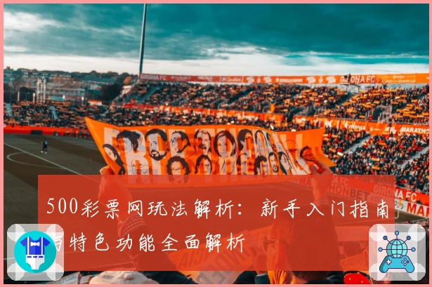 500彩票网玩法解析：新手入门指南与特色功能全面解析