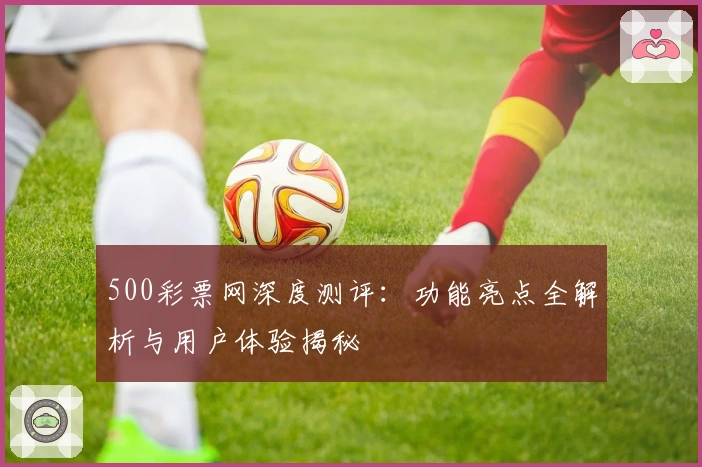 500彩票网深度测评：功能亮点全解析与用户体验揭秘