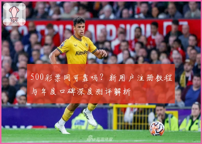 500彩票网可靠吗？新用户注册教程与年度口碑深度测评解析