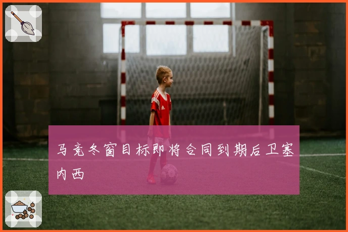 马竞冬窗目标即将合同到期后卫塞内西