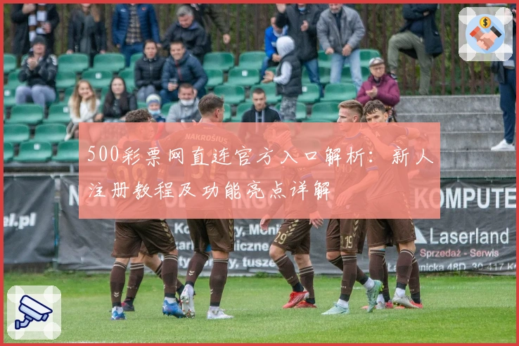500彩票网直连官方入口解析：新人注册教程及功能亮点详解