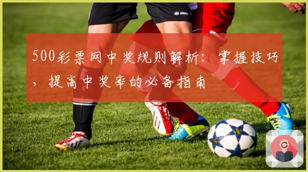 500彩票网中奖规则解析：掌握技巧，提高中奖率的必备指南