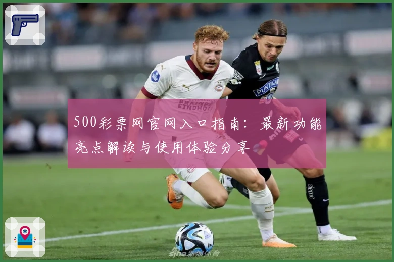 500彩票网官网入口指南：最新功能亮点解读与使用体验分享