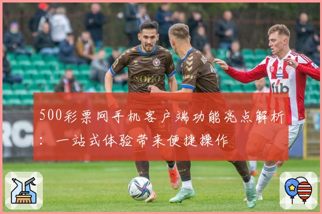 500彩票网手机客户端功能亮点解析：一站式体验带来便捷操作