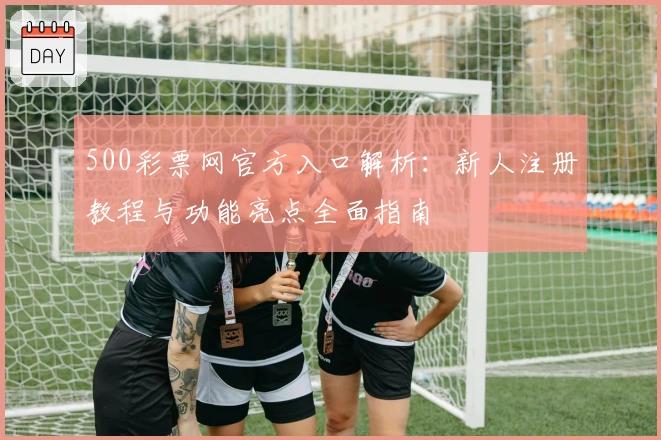 500彩票网官方入口解析：新人注册教程与功能亮点全面指南