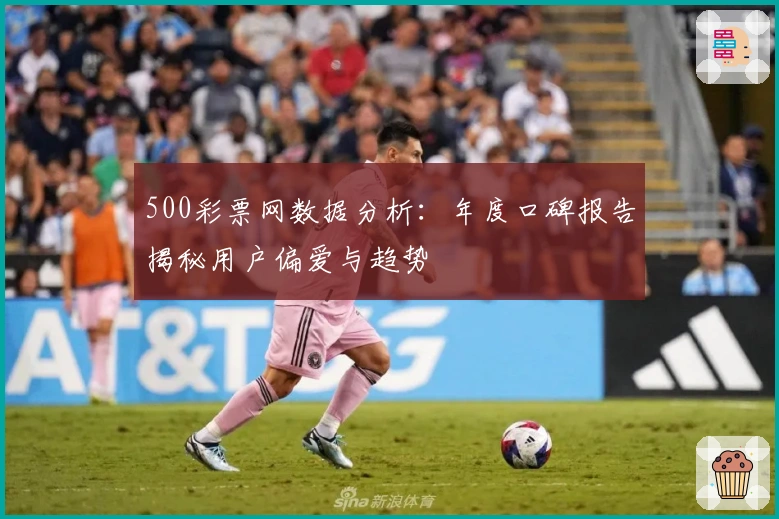 500彩票网数据分析：年度口碑报告揭秘用户偏爱与趋势