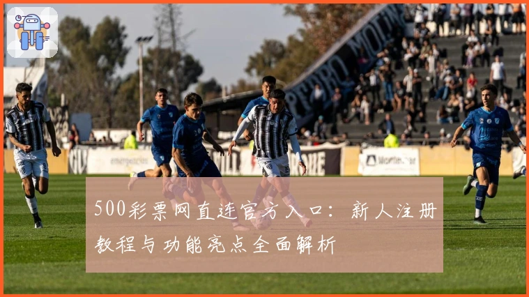 500彩票网直连官方入口：新人注册教程与功能亮点全面解析