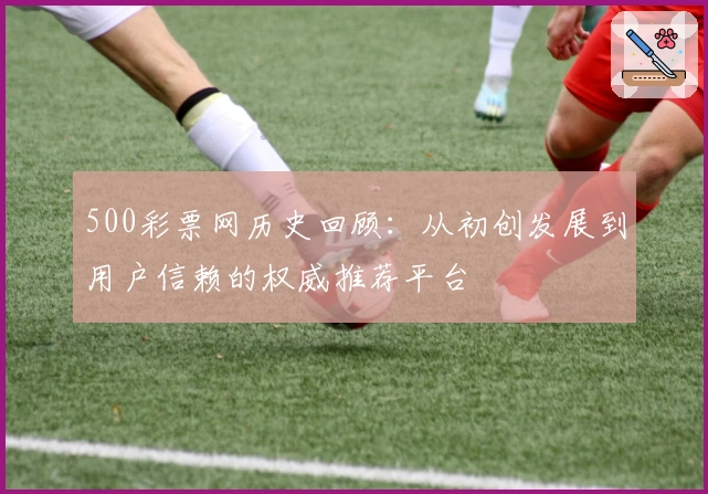 500彩票网历史回顾：从初创发展到用户信赖的权威推荐平台