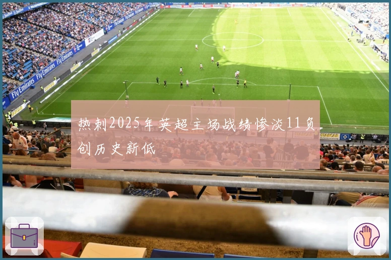 热刺2025年英超主场战绩惨淡11负创历史新低