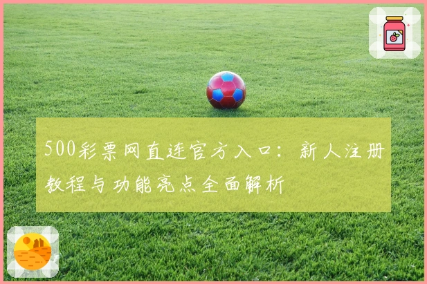 500彩票网直连官方入口：新人注册教程与功能亮点全面解析