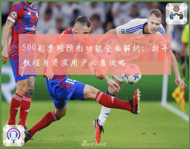 500彩票网预测功能全面解析：新手教程与资深用户必看攻略