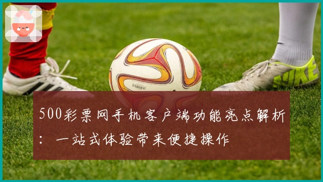500彩票网手机客户端功能亮点解析：一站式体验带来便捷操作