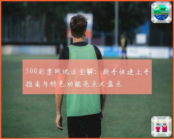 500彩票网玩法全解：新手快速上手指南与特色功能亮点大盘点