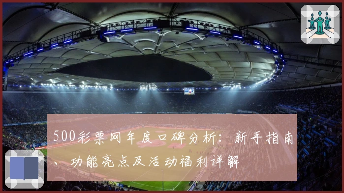 500彩票网年度口碑分析：新手指南、功能亮点及活动福利详解