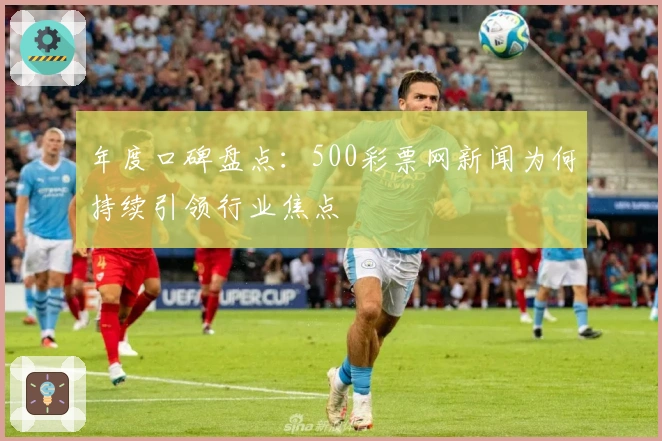 年度口碑盘点：500彩票网新闻为何持续引领行业焦点