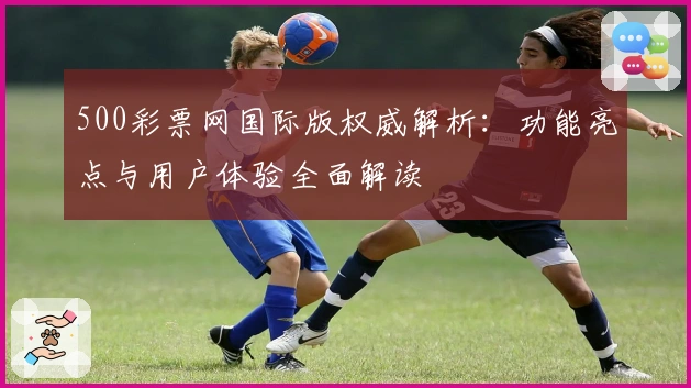 500彩票网国际版权威解析：功能亮点与用户体验全面解读
