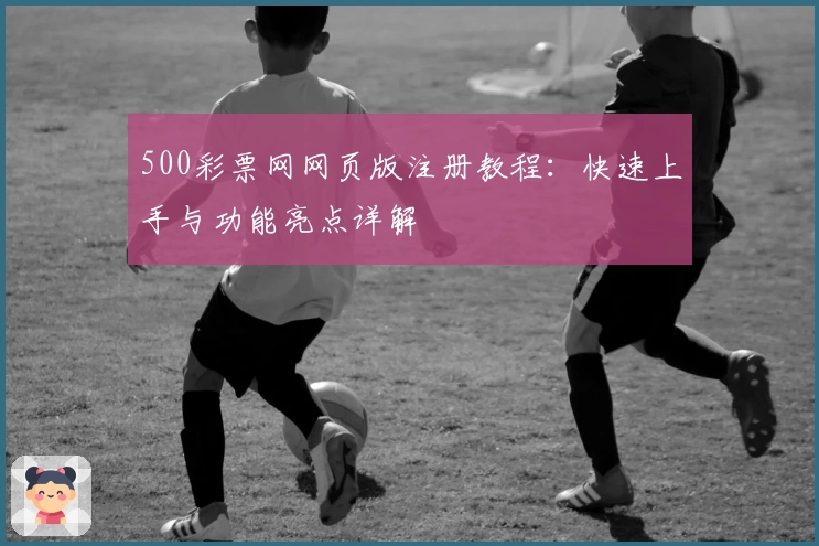 500彩票网网页版注册教程：快速上手与功能亮点详解
