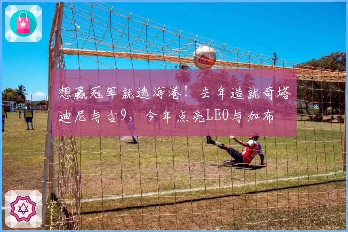 想赢冠军就选海港！去年造就奇塔迪尼与古9，今年点亮LEO与加布