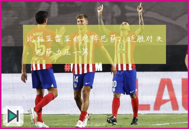 比利亚雷亚尔对阵巴萨：连胜对决，巴萨力压一筹