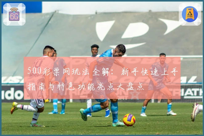 500彩票网玩法全解:新手快速上手指南与特色功能亮点大盘点