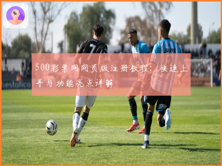 500彩票网网页版注册教程：快速上手与功能亮点详解