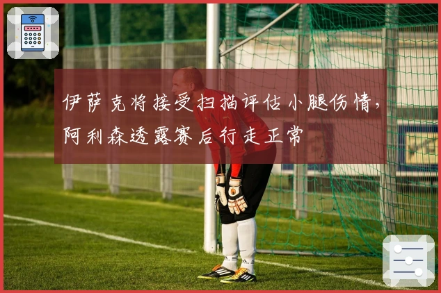 伊萨克将接受扫描评估小腿伤情，阿利森透露赛后行走正常