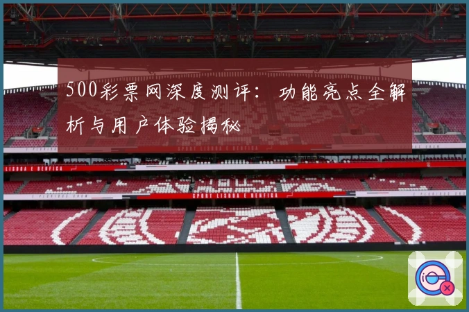 500彩票网深度测评：功能亮点全解析与用户体验揭秘