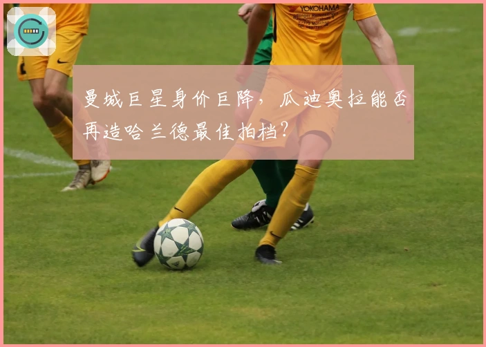 曼城巨星身价巨降，瓜迪奥拉能否再造哈兰德最佳拍档？